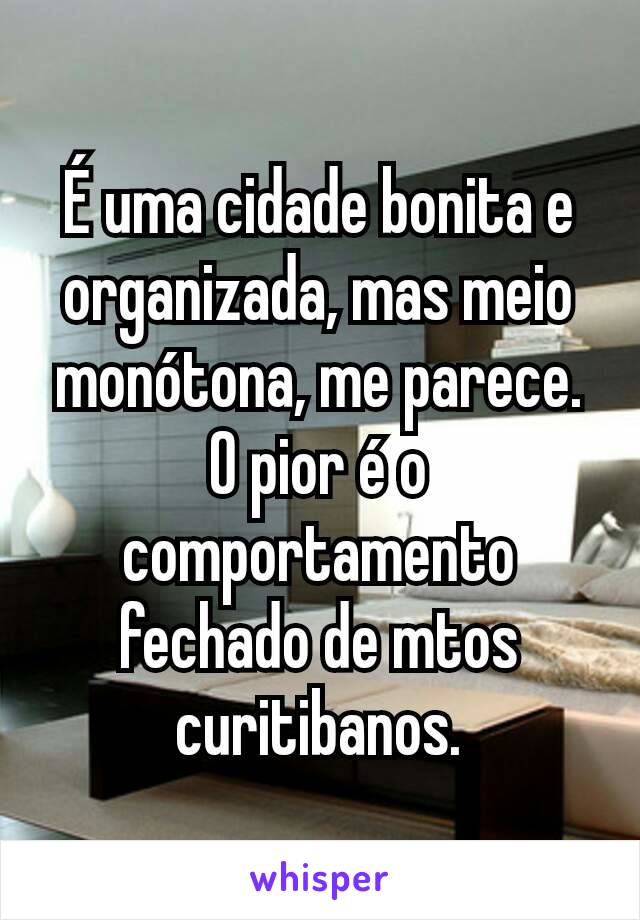 É uma cidade bonita e organizada, mas meio monótona, me parece. O pior é o comportamento fechado de mtos curitibanos.