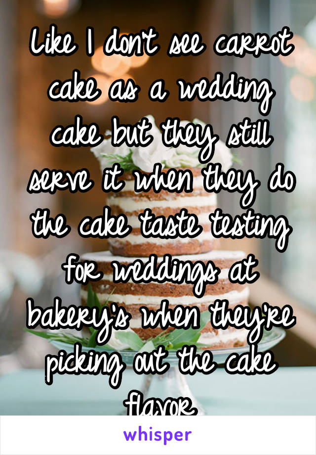 Like I don't see carrot cake as a wedding cake but they still serve it when they do the cake taste testing for weddings at bakery's when they're picking out the cake flavor