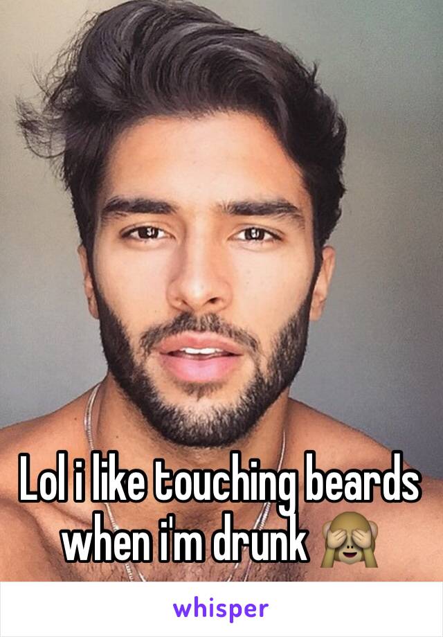 Lol i like touching beards when i'm drunk 🙈