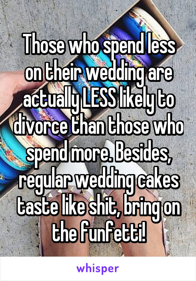 Those who spend less on their wedding are actually LESS likely to divorce than those who spend more. Besides, regular wedding cakes taste like shit, bring on the funfetti!