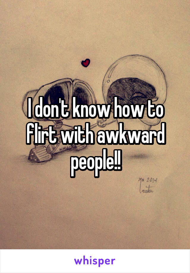 I don't know how to flirt with awkward people!!