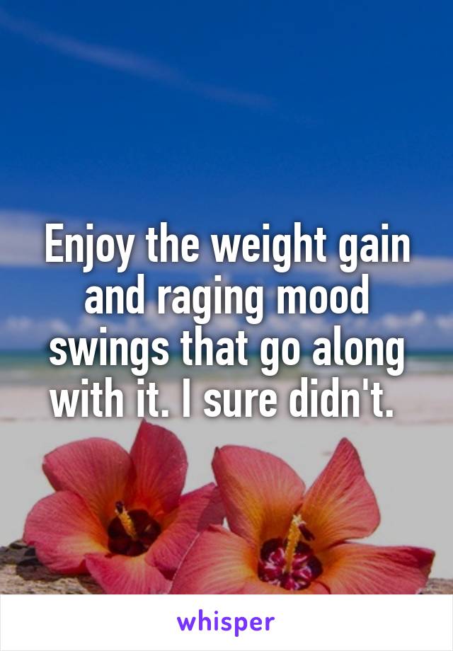 Enjoy the weight gain and raging mood swings that go along with it. I sure didn't. 