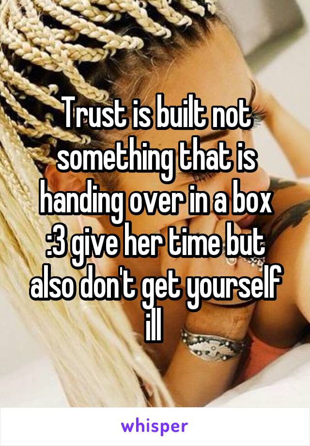 Trust is built not something that is handing over in a box
:3 give her time but also don't get yourself ill 