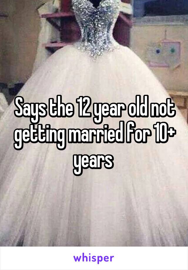 Says the 12 year old not getting married for 10+ years 