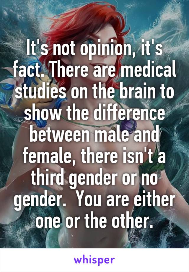 It's not opinion, it's fact. There are medical studies on the brain to show the difference between male and female, there isn't a third gender or no gender.  You are either one or the other.