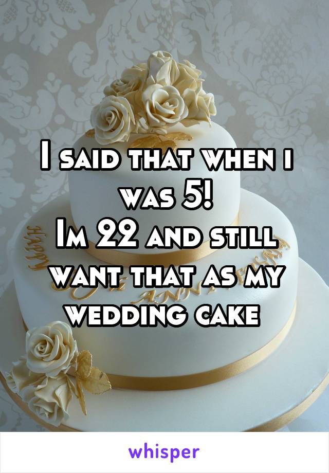 I said that when i was 5!
Im 22 and still want that as my wedding cake 