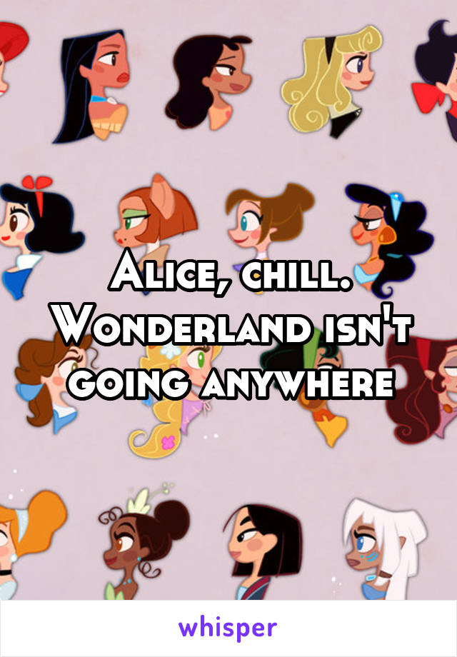 Alice, chill. Wonderland isn't going anywhere