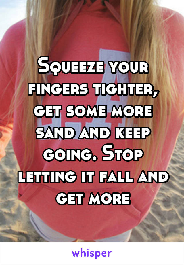 Squeeze your fingers tighter, get some more sand and keep going. Stop letting it fall and get more