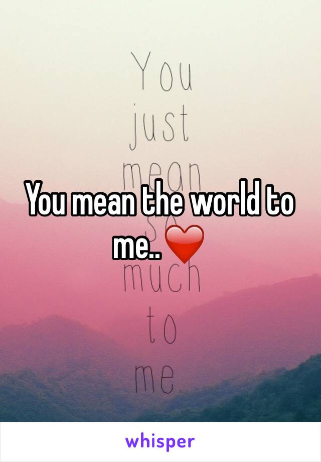 You mean the world to me..❤️