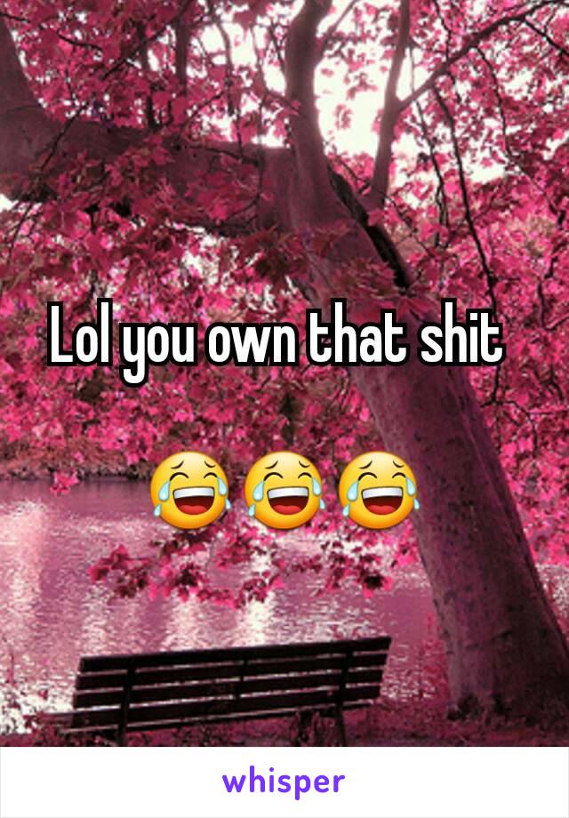 Lol you own that shit 

😂😂😂