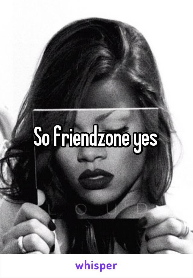 So friendzone yes 