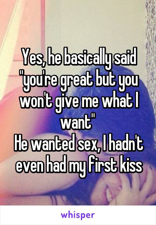 Yes, he basically said "you're great but you won't give me what I want" 
He wanted sex, I hadn't even had my first kiss