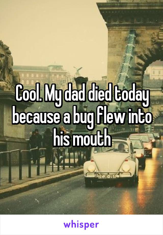 Cool. My dad died today because a bug flew into his mouth