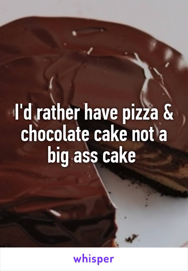 I'd rather have pizza & chocolate cake not a big ass cake 