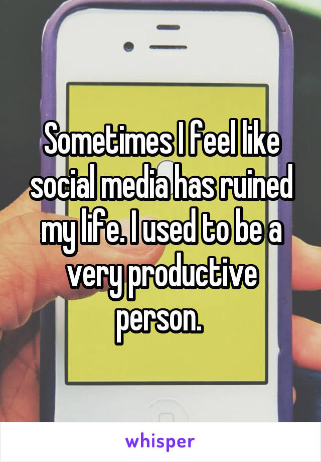 Sometimes I feel like social media has ruined my life. I used to be a very productive person. 