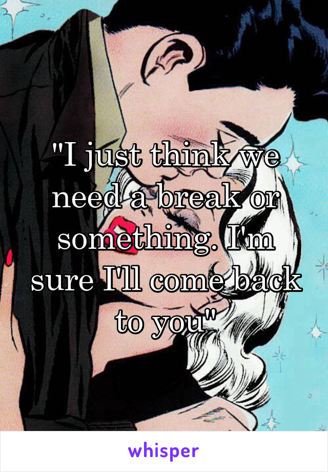 "I just think we need a break or something. I'm sure I'll come back to you"