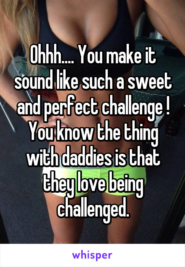 Ohhh.... You make it sound like such a sweet and perfect challenge !
You know the thing with daddies is that they love being challenged.