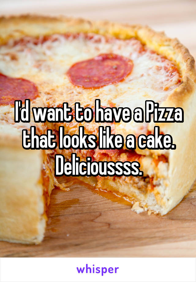 I'd want to have a Pizza that looks like a cake. Delicioussss.