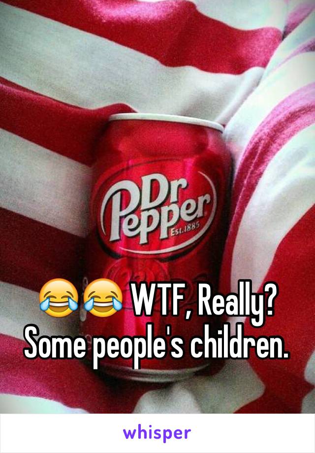 😂😂 WTF, Really? Some people's children. 