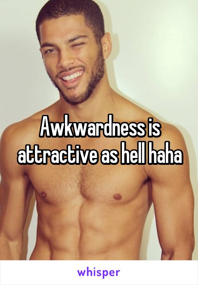 Awkwardness is attractive as hell haha