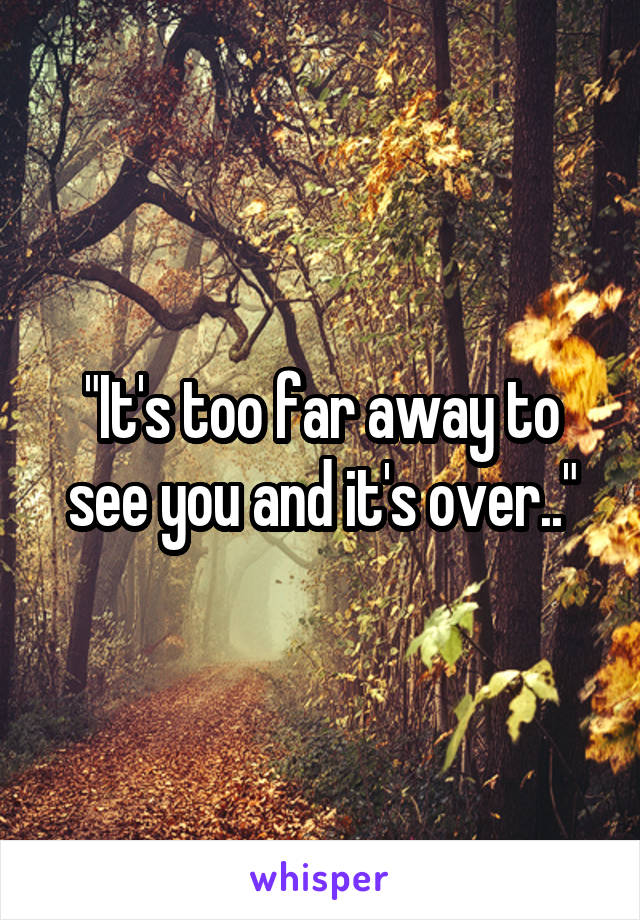 "It's too far away to see you and it's over.."