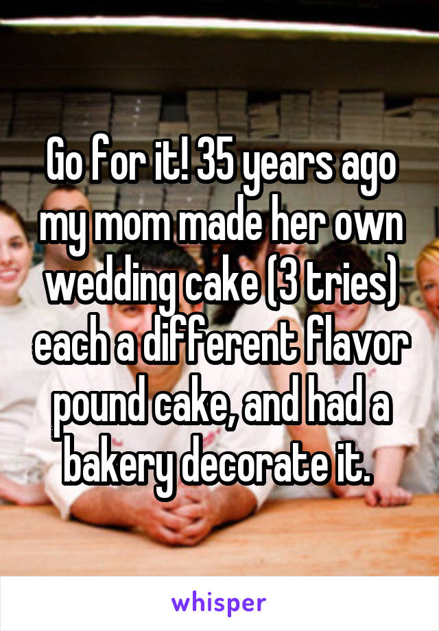 Go for it! 35 years ago my mom made her own wedding cake (3 tries) each a different flavor pound cake, and had a bakery decorate it. 