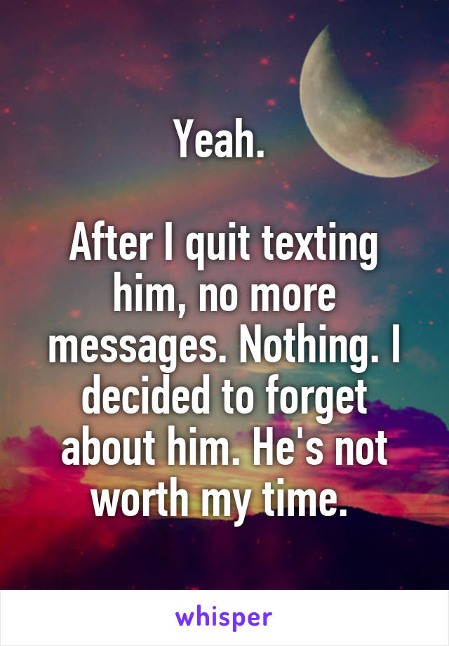 Yeah. 

After I quit texting him, no more messages. Nothing. I decided to forget about him. He's not worth my time. 