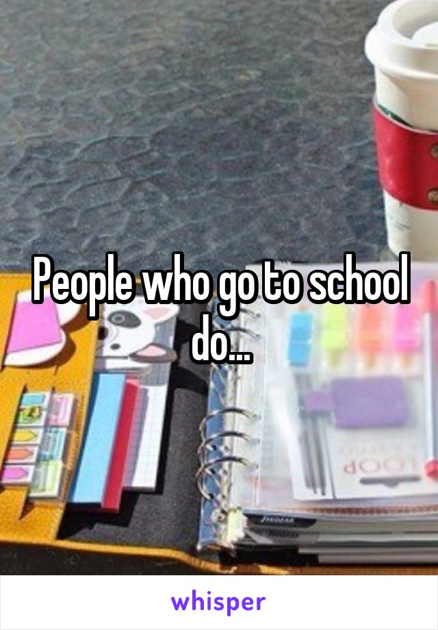 People who go to school do...