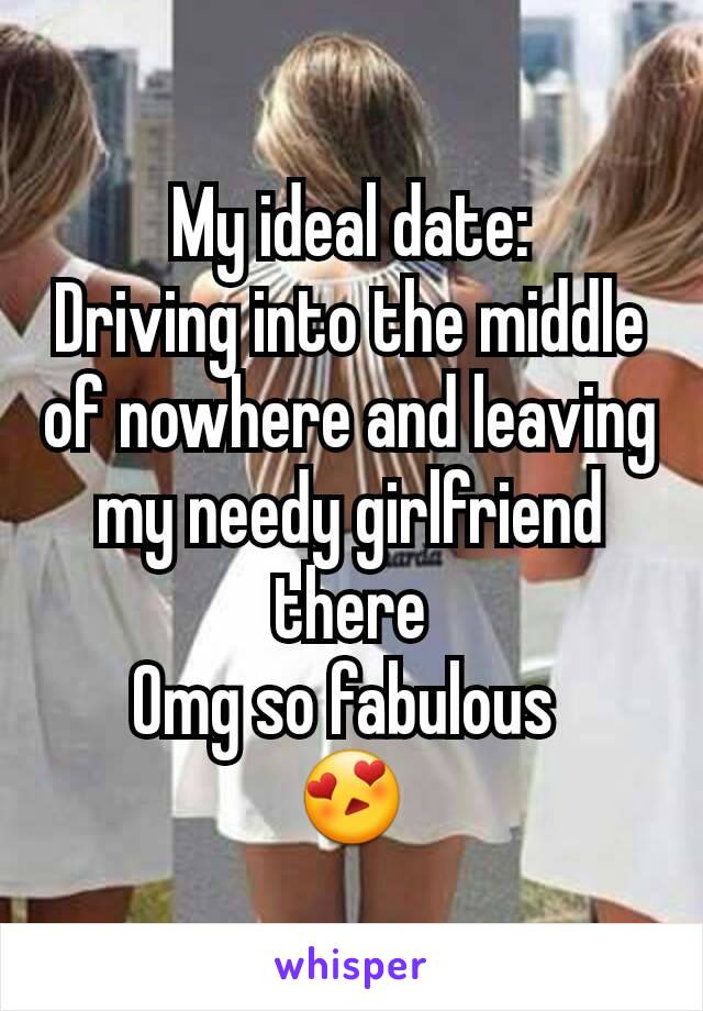 My ideal date:
Driving into the middle of nowhere and leaving my needy girlfriend there
Omg so fabulous 
😍