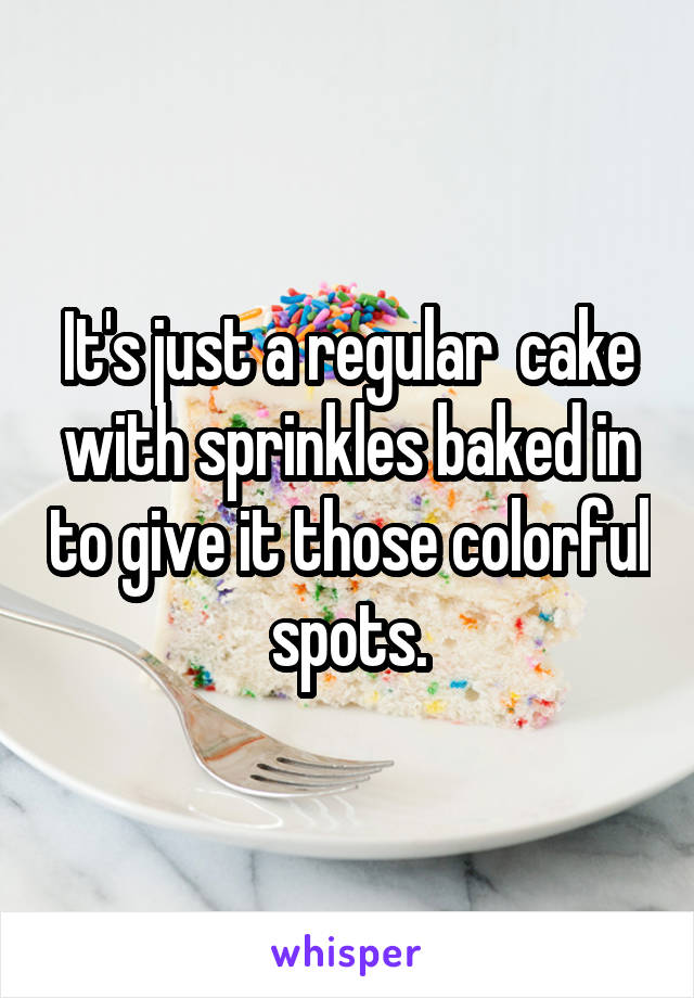 It's just a regular  cake with sprinkles baked in to give it those colorful spots.