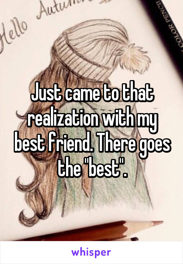Just came to that realization with my best friend. There goes the "best".