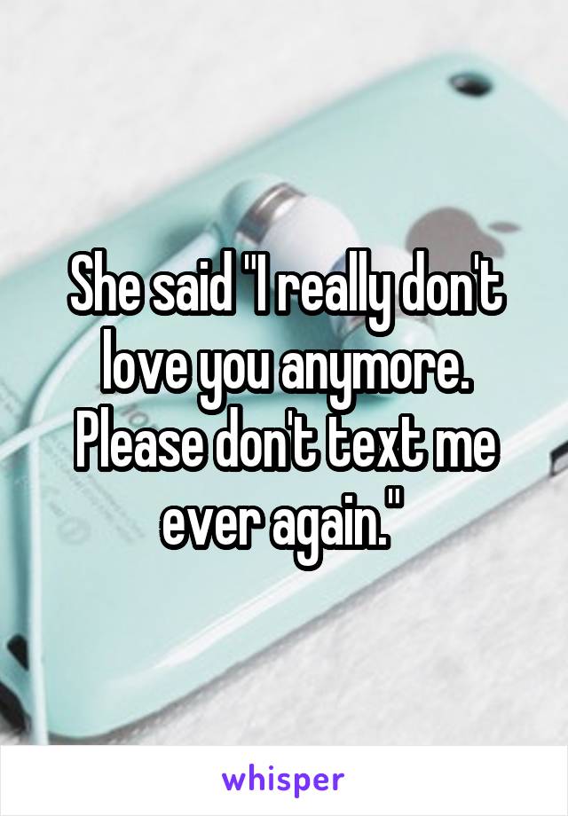 She said "I really don't love you anymore. Please don't text me ever again." 