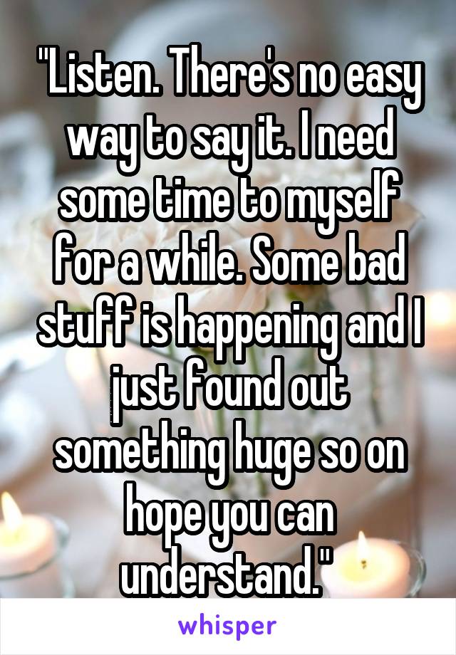 "Listen. There's no easy way to say it. I need some time to myself for a while. Some bad stuff is happening and I just found out something huge so on hope you can understand." 