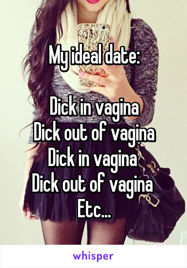 My ideal date:

Dick in vagina
Dick out of vagina
Dick in vagina 
Dick out of vagina 
Etc...