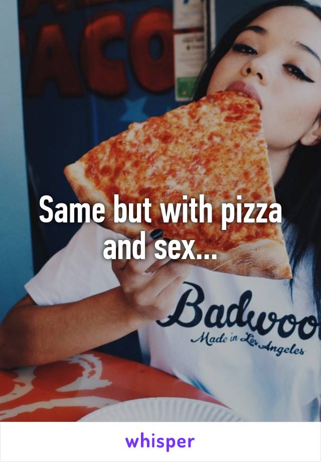 Same but with pizza and sex...