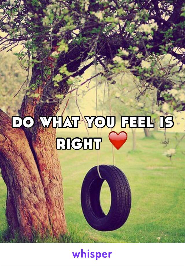 do what you feel is right ❤️