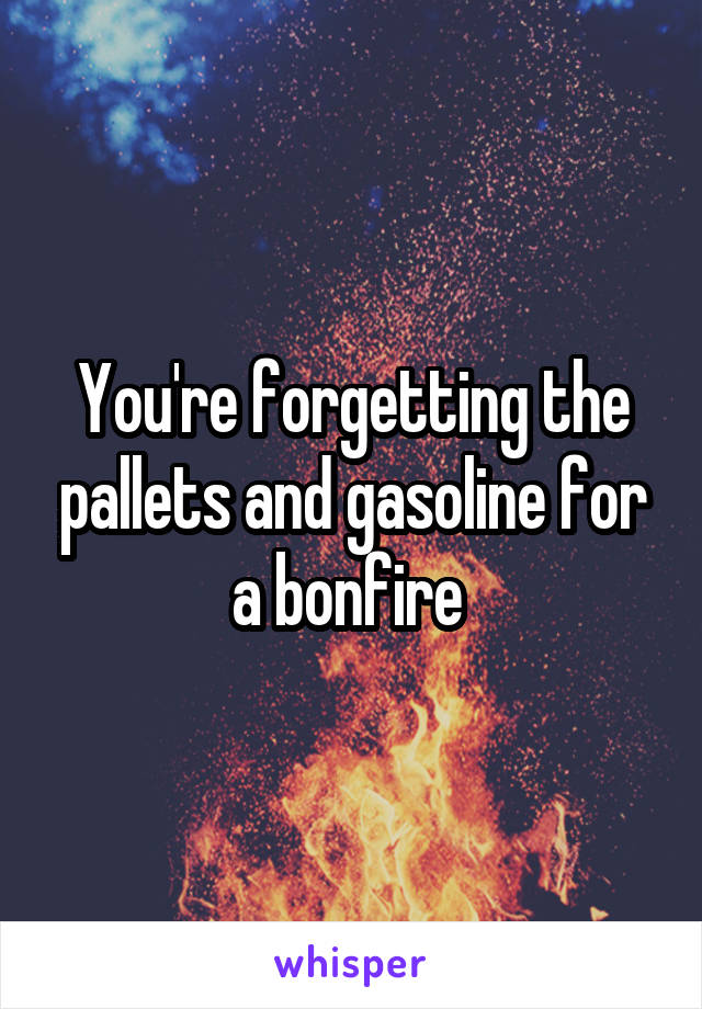 You're forgetting the pallets and gasoline for a bonfire 