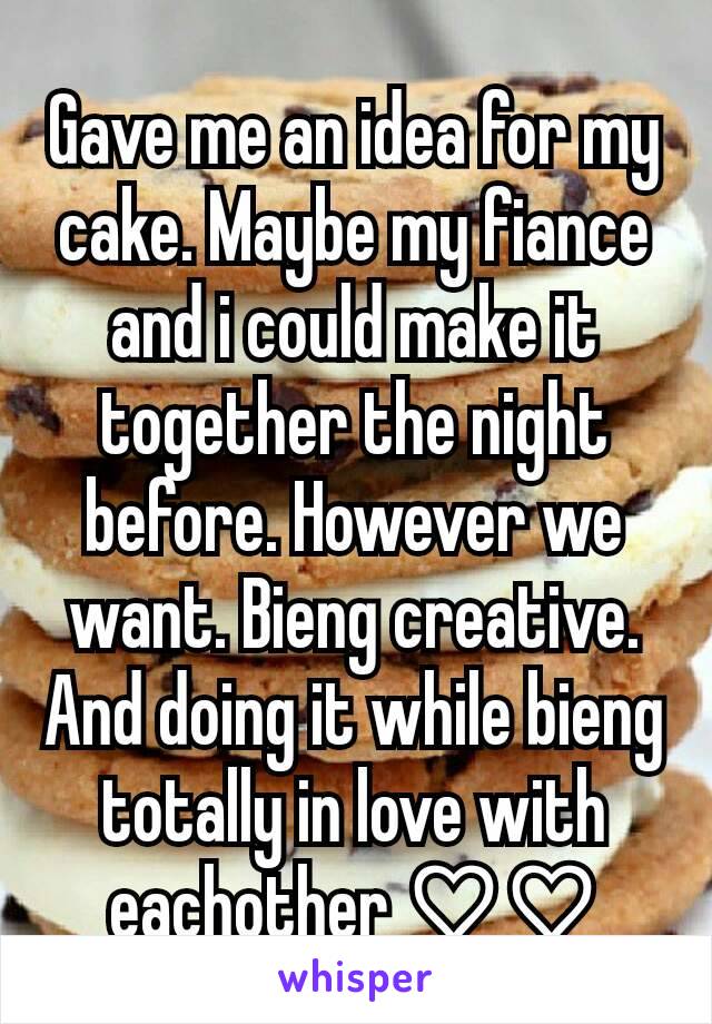 Gave me an idea for my cake. Maybe my fiance and i could make it together the night before. However we want. Bieng creative. And doing it while bieng totally in love with eachother ♡♡