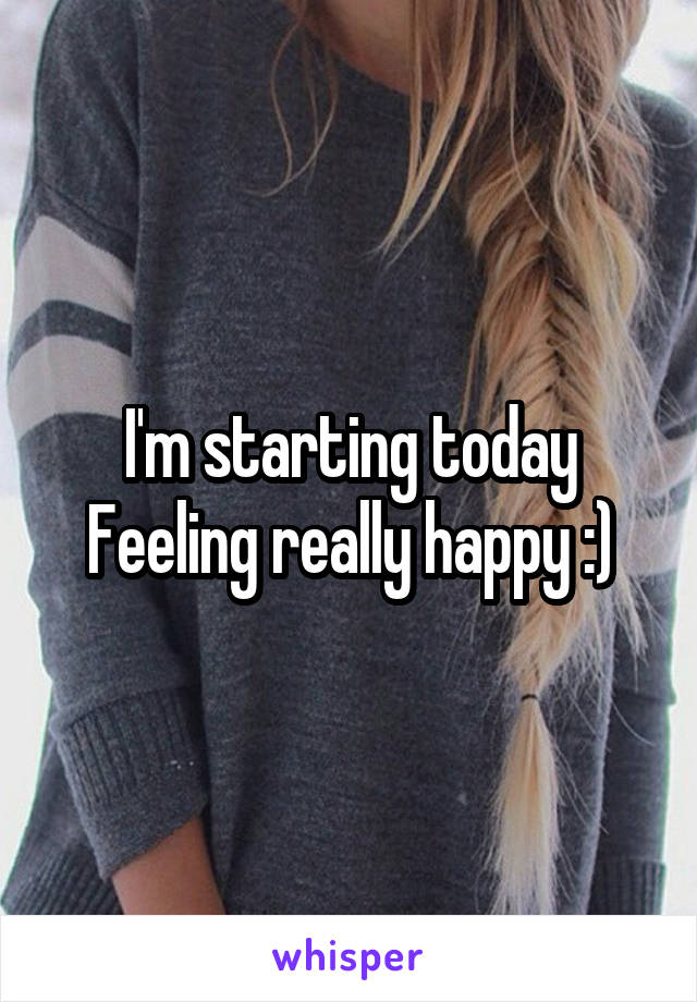 I'm starting today
Feeling really happy :)