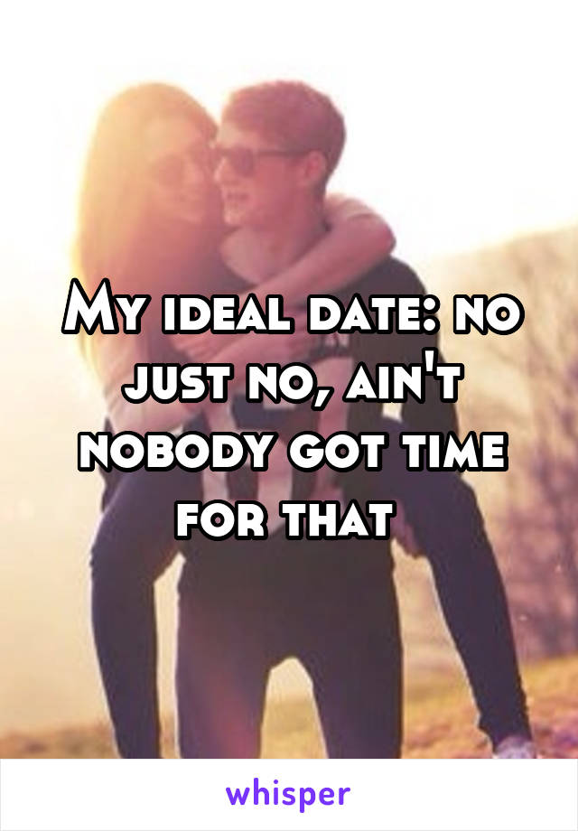 My ideal date: no just no, ain't nobody got time for that 