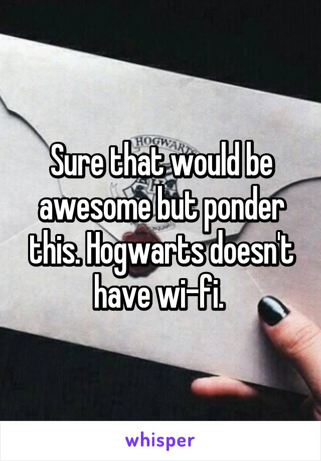 Sure that would be awesome but ponder this. Hogwarts doesn't have wi-fi. 