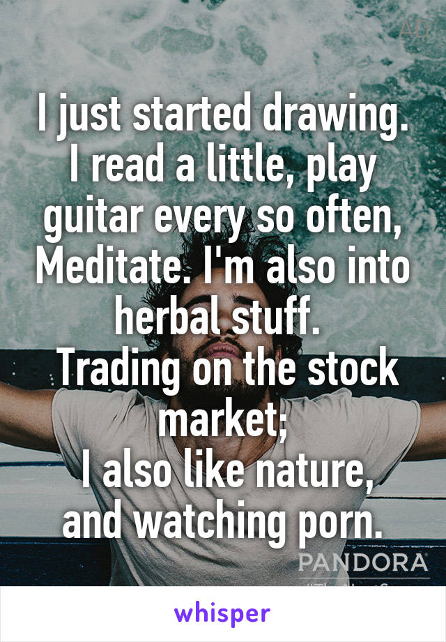 I just started drawing. I read a little, play guitar every so often, Meditate. I'm also into herbal stuff. 
 Trading on the stock market;
 I also like nature,
and watching porn.