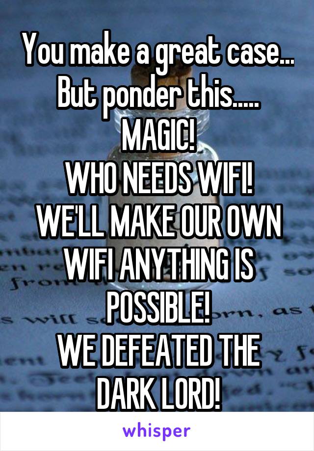 You make a great case...
But ponder this.....
MAGIC!
WHO NEEDS WIFI! WE'LL MAKE OUR OWN WIFI ANYTHING IS POSSIBLE!
WE DEFEATED THE DARK LORD!