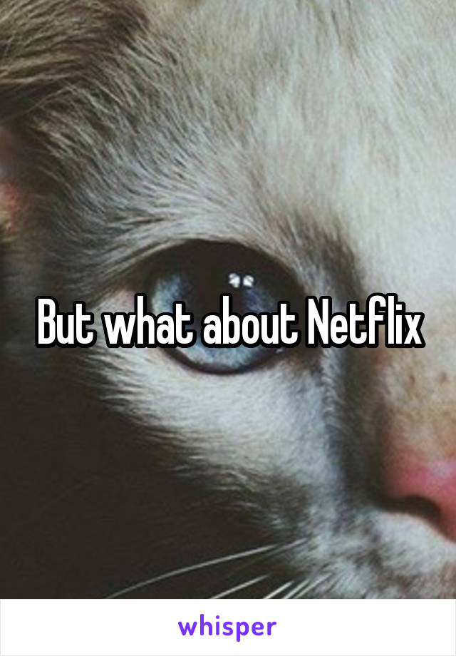 But what about Netflix