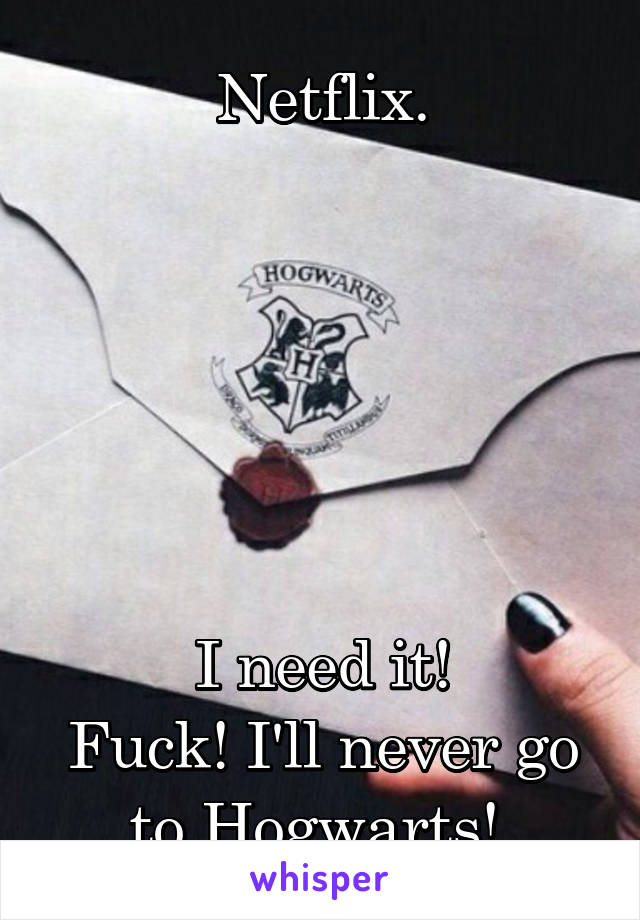 Netflix.






I need it!
Fuck! I'll never go to Hogwarts! 