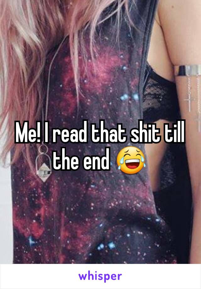 Me! I read that shit till the end 😂