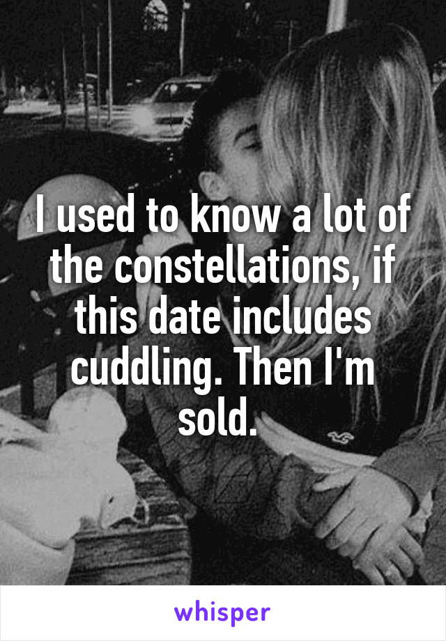 I used to know a lot of the constellations, if this date includes cuddling. Then I'm sold. 
