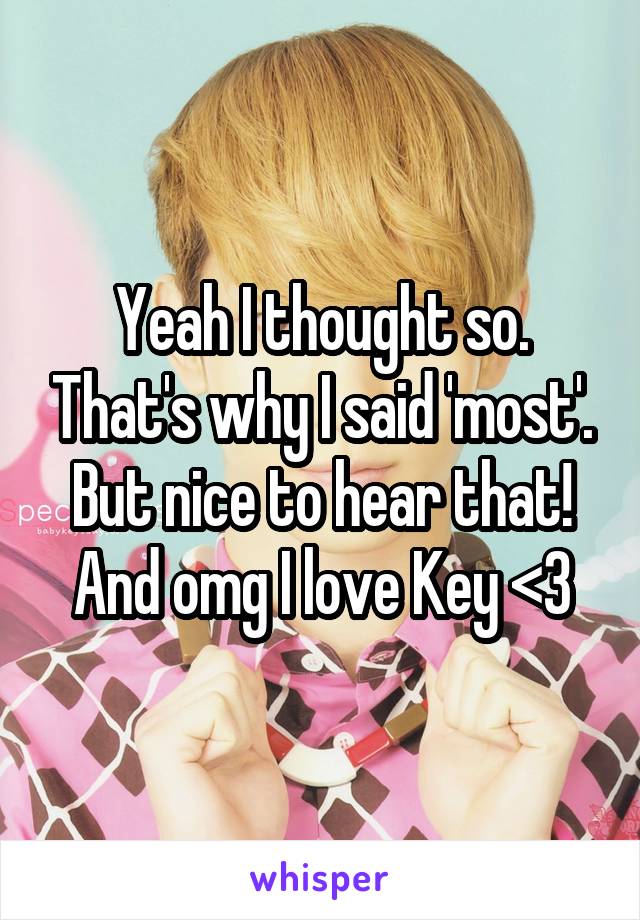 Yeah I thought so. That's why I said 'most'. But nice to hear that! And omg I love Key <3