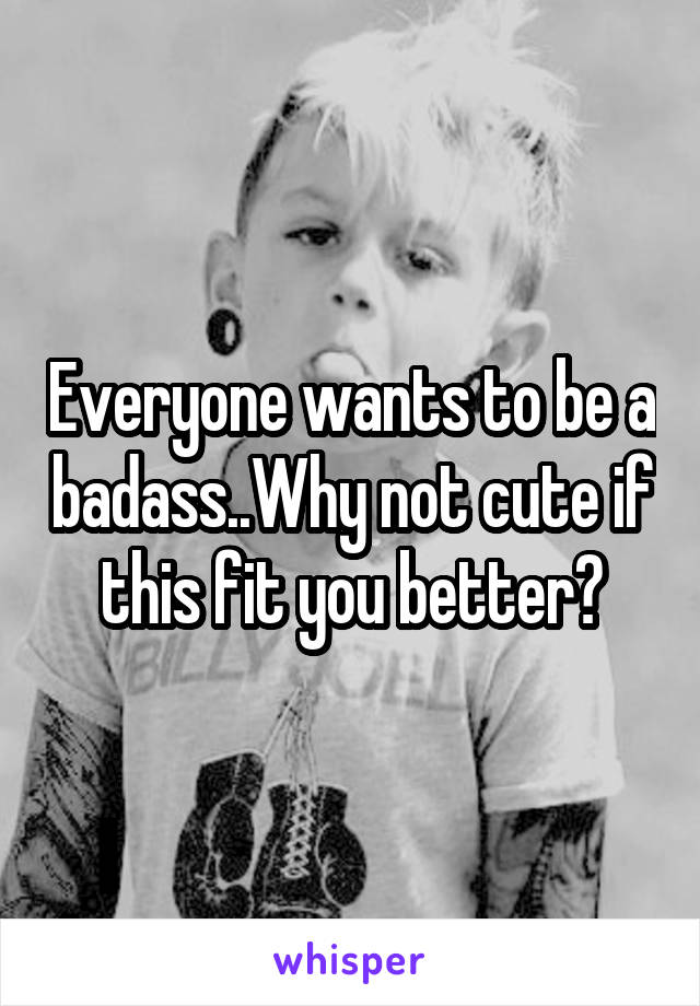 Everyone wants to be a badass..Why not cute if this fit you better?