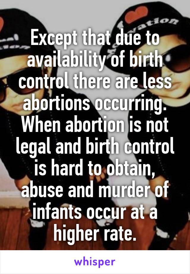 Except that due to availability of birth control there are less abortions occurring. When abortion is not legal and birth control is hard to obtain, abuse and murder of infants occur at a higher rate.